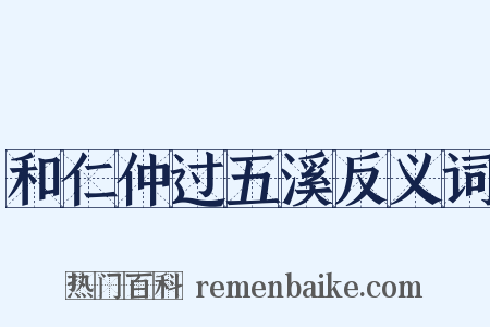 和仁仲过五溪反义词是什么意思的图片